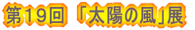 第19回 「太陽の風」展