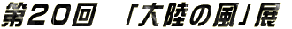 第20回 「大陸の風」展